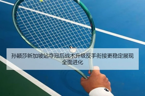 孙颖莎新加坡站夺冠后战术升级反手衔接更稳定展现全面进化