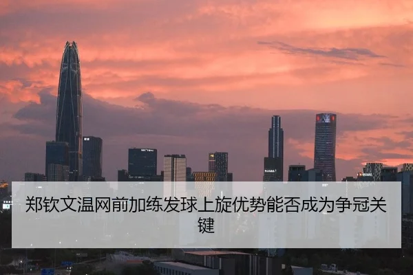 郑钦文温网前加练发球上旋优势能否成为争冠关键