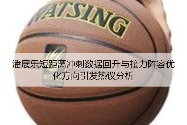 潘展乐短距离冲刺数据回升与接力阵容优化方向引发热议分析
