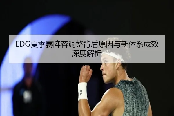 EDG夏季赛阵容调整背后原因与新体系成效深度解析