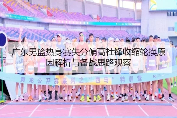 广东男篮热身赛失分偏高杜锋收缩轮换原因解析与备战思路观察