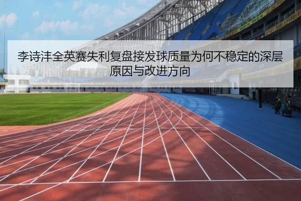 李诗沣全英赛失利复盘接发球质量为何不稳定的深层原因与改进方向