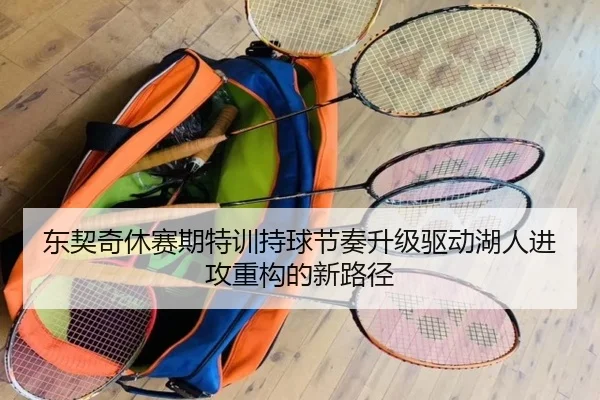 东契奇休赛期特训持球节奏升级驱动湖人进攻重构的新路径