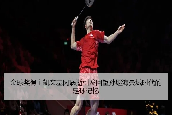 金球奖得主凯文基冈病逝引发回望孙继海曼城时代的足球记忆