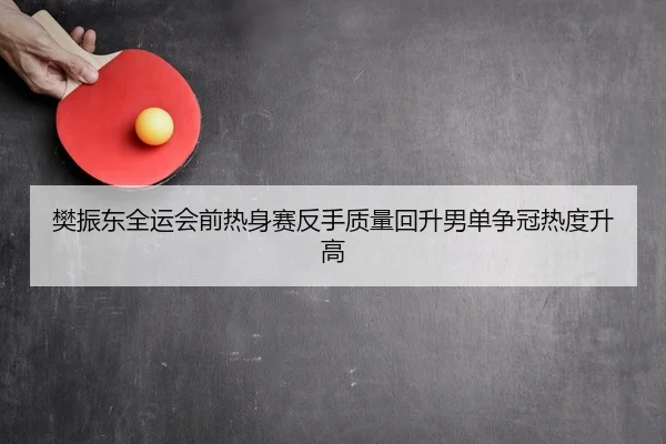 樊振东全运会前热身赛反手质量回升男单争冠热度升高